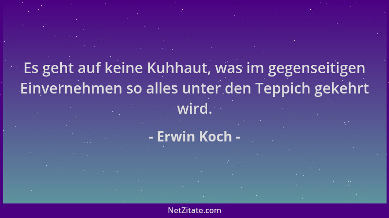 Erwin Koch - Es geht auf keine Kuhhaut, was im gegenseitigen Einvernehmen so alles unter den Teppich gekehrt wird....