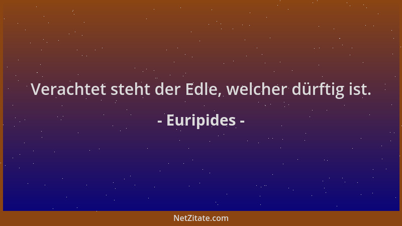 Euripides - Verachtet steht der Edle, welcher dürftig ist....