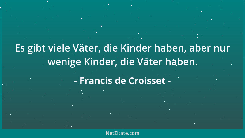 Francis de Croisset - Die hässlichen Frauen altern besser als die hübschen, denn sie gehen vom Schatten in die Dunkelheit....