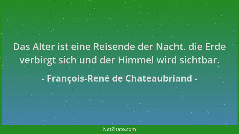 François-René de Chateaubriand - Das Alter ist eine Reisende der Nacht. die Erde verbirgt sich und der Himmel wird sichtbar...