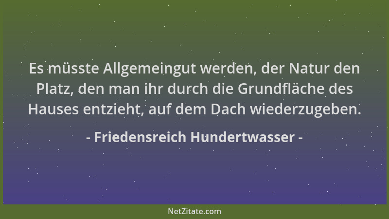 Friedensreich Hundertwasser - Es müsste Allgemeingut werden, der Natur den Platz, den man ihr durch die Grundfläche des Hau...