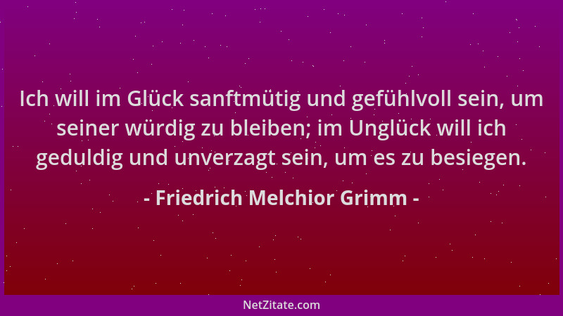 Friedrich Melchior Grimm - Ich will im Glück sanftmütig und gefühlvoll sein, um seiner würdig zu bleiben; im Unglück will i...