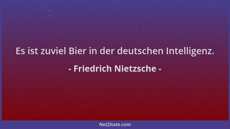 Friedrich Nietzsche - Es ist zuviel Bier in der deutschen Intelligenz....