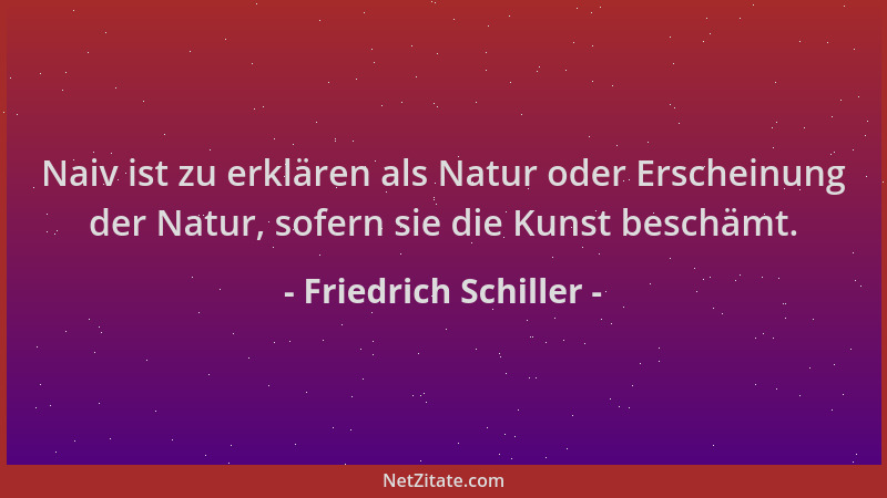 Friedrich Schiller - Naiv ist zu erklären als Natur oder Erscheinung der Natur, sofern sie die Kunst beschämt....