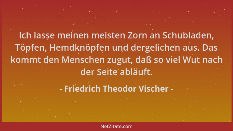 Friedrich Theodor Vischer - Ich lasse meinen meisten Zorn an Schubladen, Töpfen, Hemdknöpfen und dergelichen aus. Das kommt...