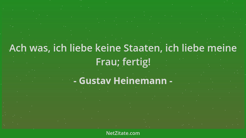 Gustav Heinemann - Ach was, ich liebe keine Staaten, ich liebe meine Frau; fertig!...
