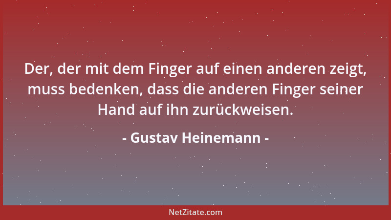 Gustav Heinemann - Der, der mit dem Finger auf einen anderen zeigt, muss bedenken, dass die anderen Finger seiner Hand auf...