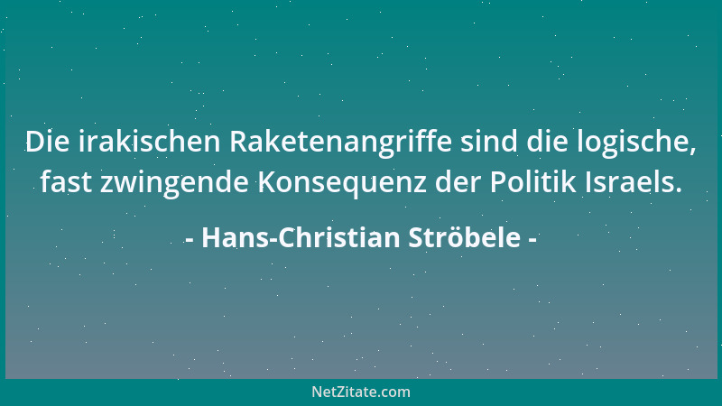 Hans-Christian Ströbele - Die irakischen Raketenangriffe sind die logische, fast zwingende Konsequenz der Politik Israels....