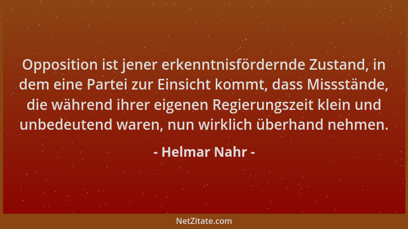 Helmar Nahr - Opposition ist jener erkenntnisfördernde Zustand, in dem eine Partei zur Einsicht kommt, dass Missstände, die...