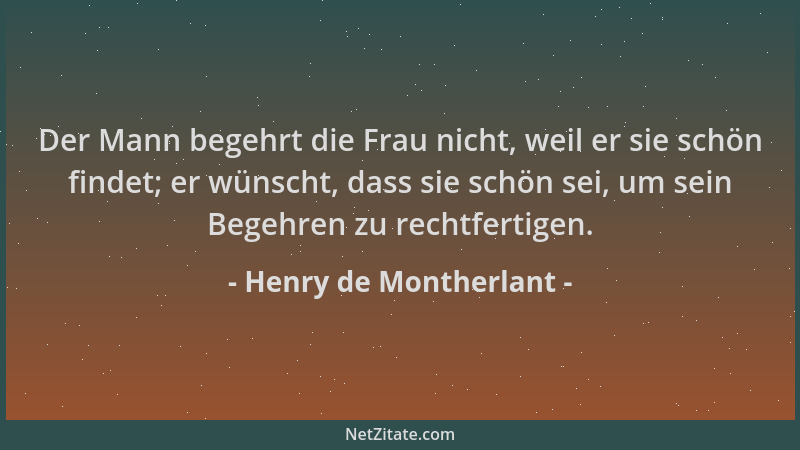 Henry de Montherlant - Der Mann begehrt die Frau nicht, weil er sie schön findet; er wünscht, dass sie schön sei, um sein B...