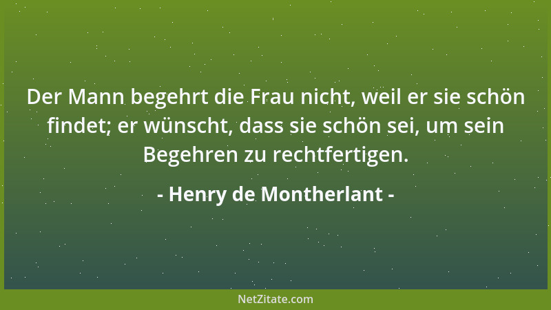 Henry de Montherlant - Der Mann begehrt die Frau nicht, weil er sie schön findet; er wünscht, dass sie schön sei, um sein B...