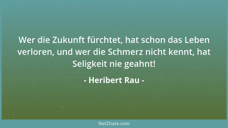 Heribert Rau - Wer die Zukunft fürchtet, hat schon das Leben verloren, und wer die Schmerz nicht kennt, hat Seligkeit nie g...