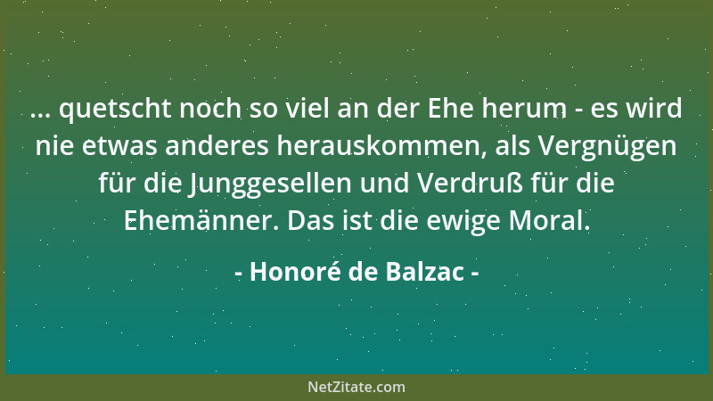 Honoré de Balzac - ... quetscht noch so viel an der Ehe herum - es wird nie etwas anderes herauskommen, als Vergnügen für d...