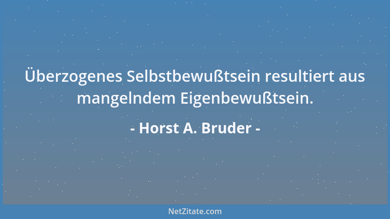 Horst A. Bruder - Überzogenes Selbstbewußtsein resultiert aus mangelndem Eigenbewußtsein....