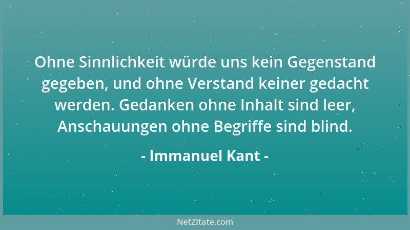 Immanuel Kant - Ohne Sinnlichkeit würde uns kein Gegenstand gegeben, und ohne Verstand keiner gedacht werden. Gedanken ohne...