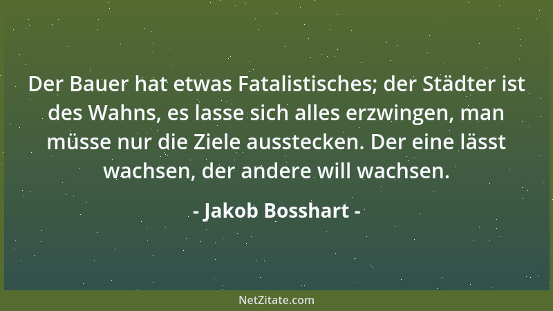 Jakob Bosshart - Der Bauer hat etwas Fatalistisches; der Städter ist des Wahns, es lasse sich alles erzwingen, man müsse nu...