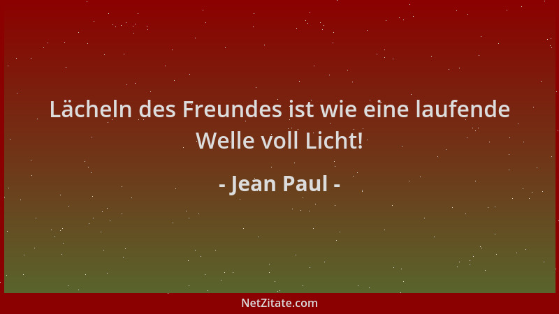 Jean Paul - Lächeln des Freundes ist wie eine laufende Welle voll Licht!...