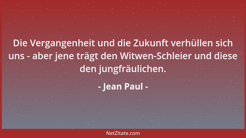 Jean Paul - Die Vergangenheit und die Zukunft verhüllen sich uns - aber jene trägt den Witwen-Schleier und diese den jungfr...
