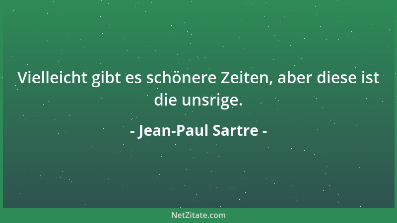 Jean-Paul Sartre - Vielleicht gibt es schönere Zeiten, aber diese ist die unsrige....