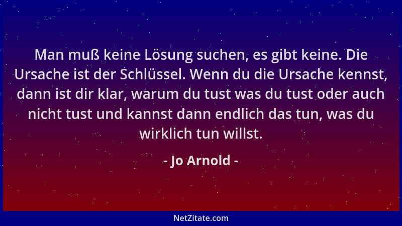 Jo Arnold - Man muß keine Lösung suchen, es gibt keine. Die Ursache ist der Schlüssel. Wenn du die Ursache kennst, dann ist...