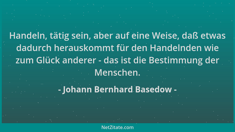 Johann Bernhard Basedow - Handeln, tätig sein, aber auf eine Weise, daß etwas dadurch herauskommt für den Handelnden wie zu...