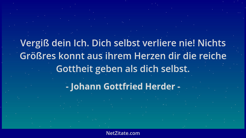 Johann Gottfried Herder - Vergiß dein Ich. Dich selbst verliere nie! Nichts Größres konnt aus ihrem Herzen dir die reiche G...