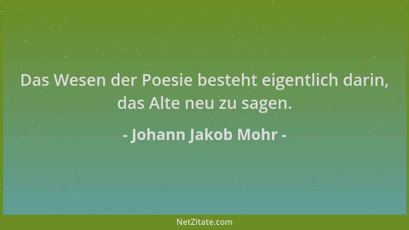 Johann Jakob Mohr - Das Wesen der Poesie besteht eigentlich darin, das Alte neu zu sagen....
