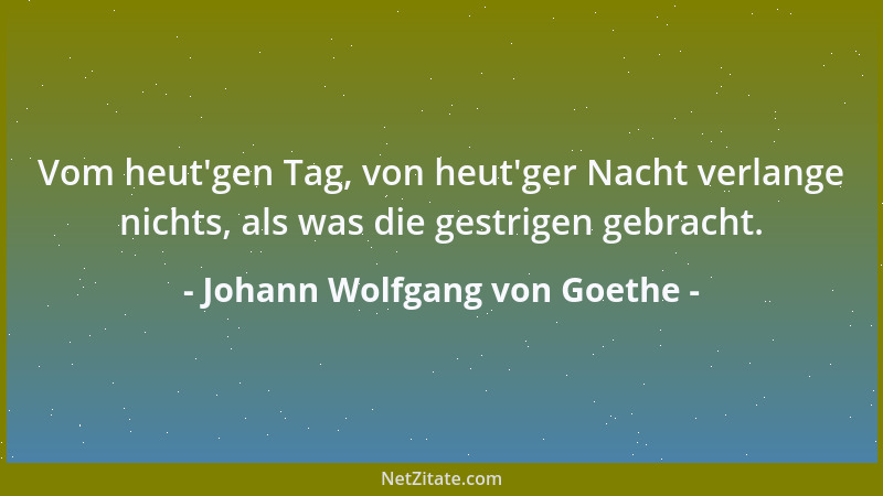 Johann Wolfgang von Goethe - Vom heut 'gen Tag, von heut 'ger Nacht verlange nichts, als was die gestrigen gebracht....