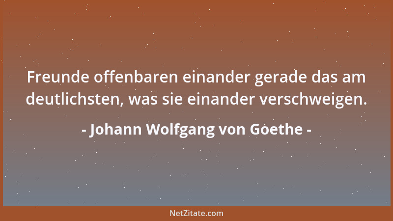 Johann Wolfgang von Goethe - Freunde offenbaren einander gerade das am deutlichsten, was sie einander verschweigen....