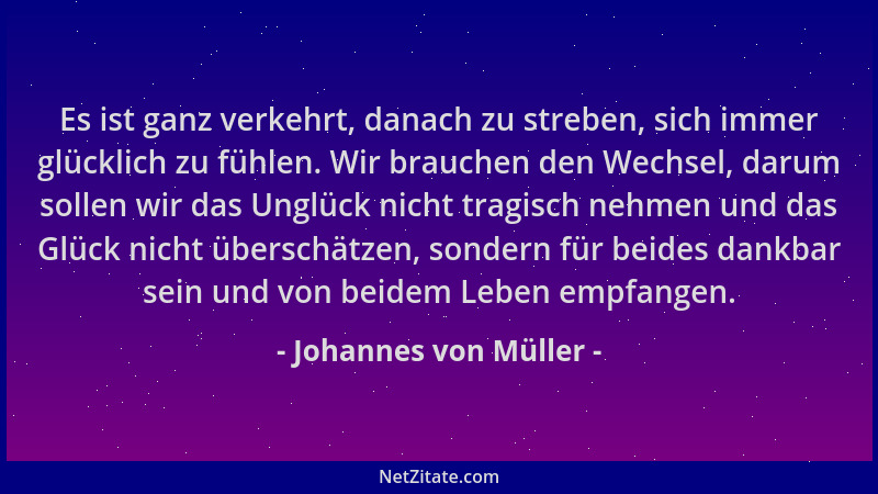 Johannes von Müller - Es ist ganz verkehrt, danach zu streben, sich immer glücklich zu fühlen. Wir brauchen den Wechsel, da...