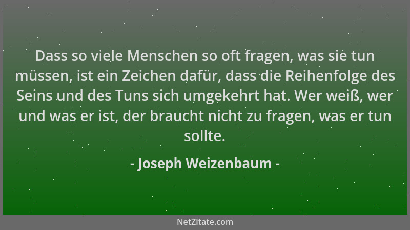 Joseph Weizenbaum - Dass so viele Menschen so oft fragen, was sie tun müssen, ist ein Zeichen dafür, dass die Reihenfolge d...