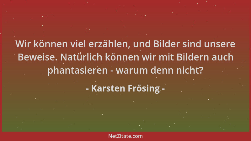 Karsten Frösing - Wir können viel erzählen, und Bilder sind unsere Beweise. Natürlich können wir mit Bildern auch phantasie...