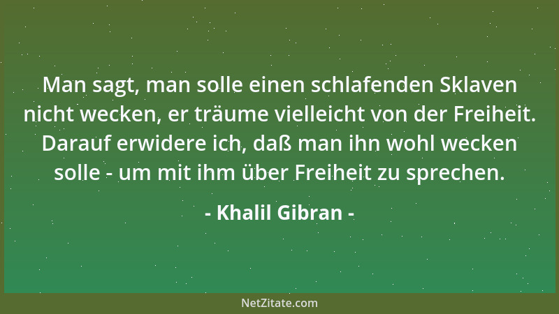 Khalil Gibran - Man sagt, man solle einen schlafenden Sklaven nicht wecken, er träume vielleicht von der Freiheit. Darauf e...
