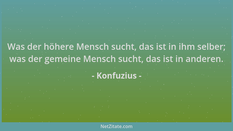 Konfuzius - Was der höhere Mensch sucht, das ist in ihm selber; was der gemeine Mensch sucht, das ist in anderen....