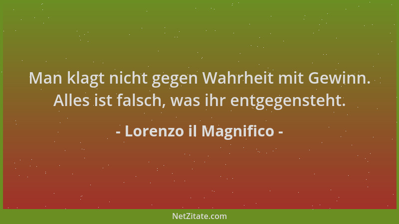 Lorenzo il Magnifico - Man klagt nicht gegen Wahrheit mit Gewinn. Alles ist falsch, was ihr entgegensteht....