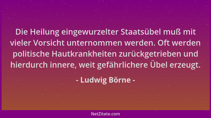 Ludwig Börne - Die Heilung eingewurzelter Staatsübel muß mit vieler Vorsicht unternommen werden. Oft werden politische Haut...