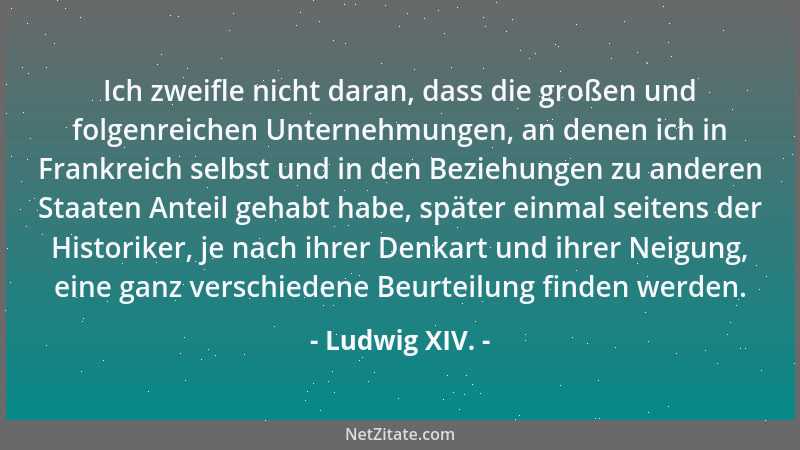 Ludwig XIV. - Ich zweifle nicht daran, dass die großen und folgenreichen Unternehmungen, an denen ich in Frankreich selbst...