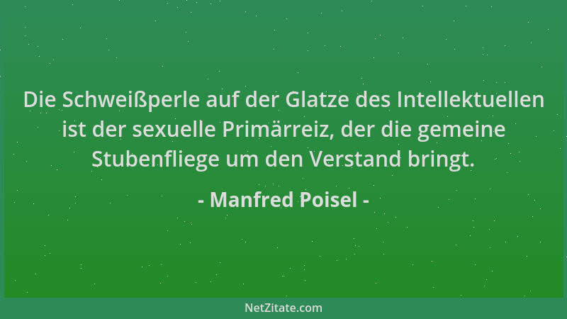 Manfred Poisel - Die Schweißperle auf der Glatze des Intellektuellen ist der sexuelle Primärreiz, der die gemeine Stubenfli...