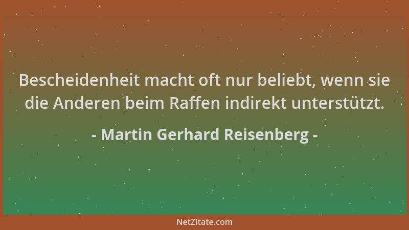 Martin Gerhard Reisenberg - Bescheidenheit macht oft nur beliebt, wenn sie die Anderen beim Raffen indirekt unterstützt....