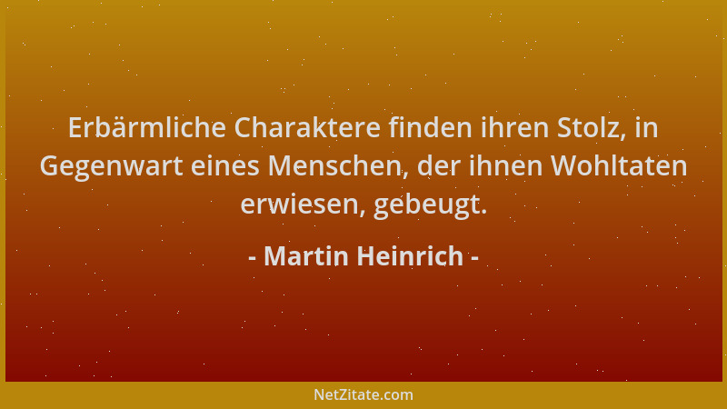 Martin Heinrich - Erbärmliche Charaktere finden ihren Stolz, in Gegenwart eines Menschen, der ihnen Wohltaten erwiesen, geb...