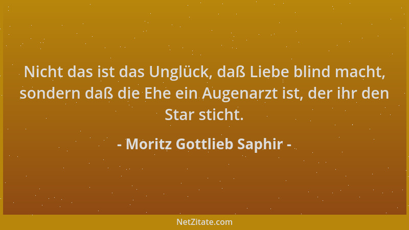 Moritz Gottlieb Saphir - Nicht das ist das Unglück, daß Liebe blind macht, sondern daß die Ehe ein Augenarzt ist, der ihr d...