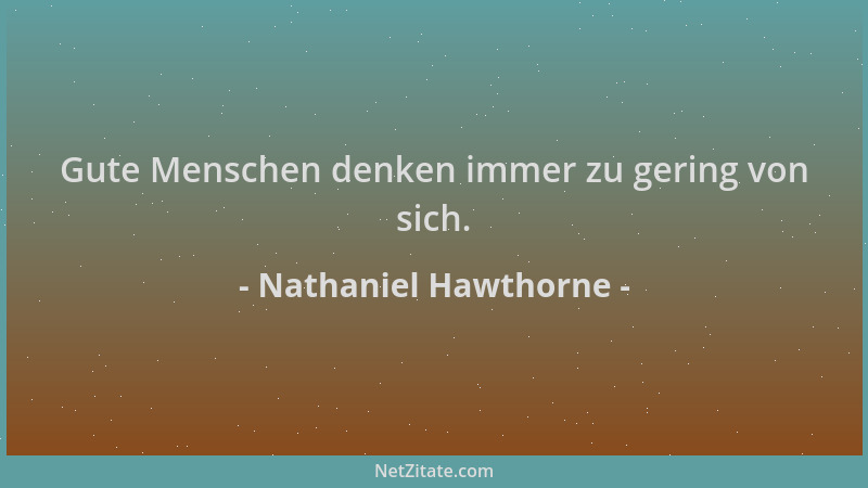 Nathaniel Hawthorne - Gute Menschen denken immer zu gering von sich....
