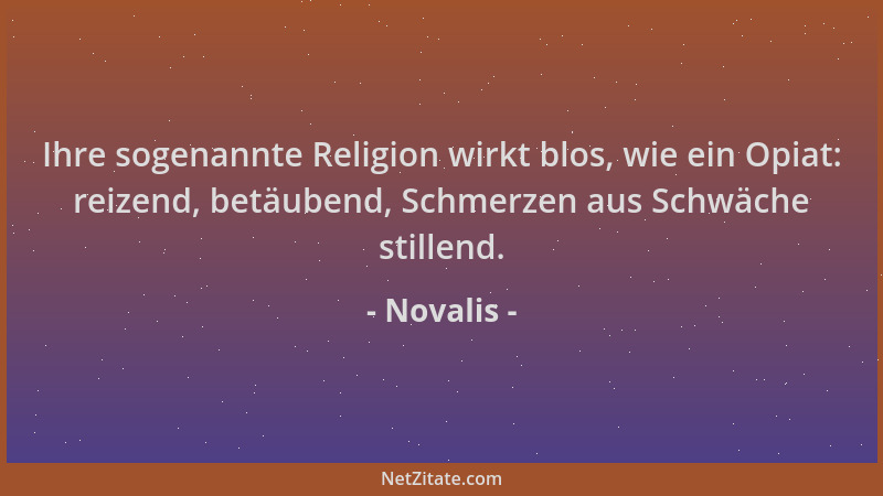 Novalis - Ihre sogenannte Religion wirkt blos, wie ein Opiat: reizend, betäubend, Schmerzen aus Schwäche stillend....