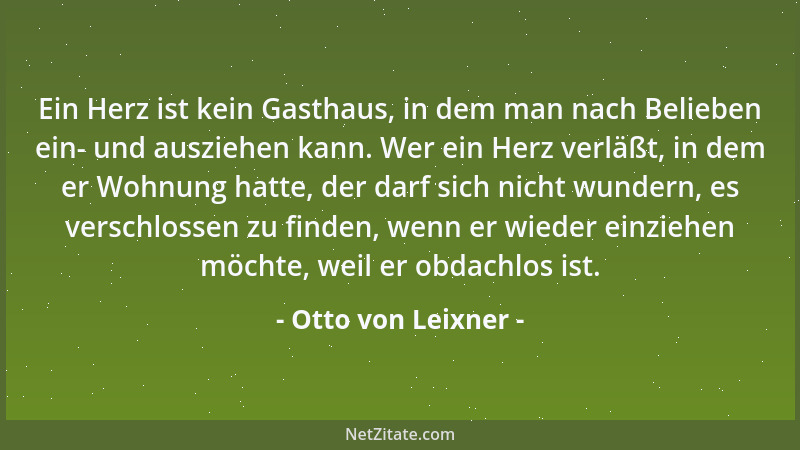 Otto von Leixner - Ein Herz ist kein Gasthaus, in dem man nach Belieben ein- und ausziehen kann. Wer ein Herz verläßt, in d...