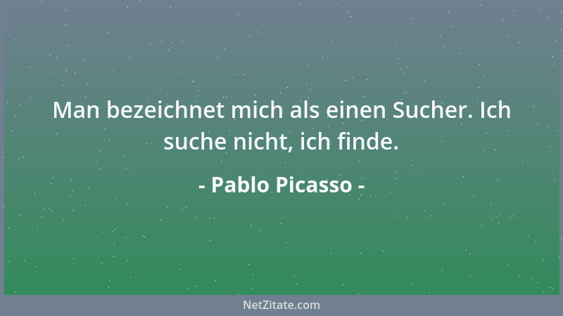Pablo Picasso - Man bezeichnet mich als einen Sucher. Ich suche nicht, ich finde....