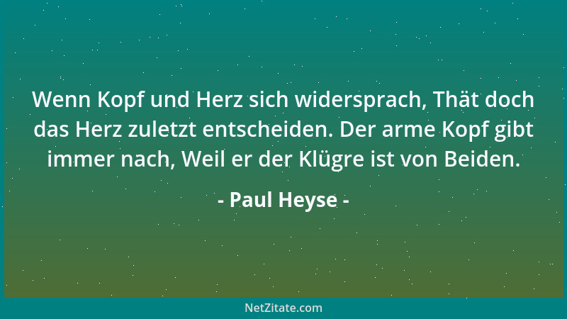 Paul Heyse - Wenn Kopf und Herz sich widersprach, Thät doch das Herz zuletzt entscheiden. Der arme Kopf gibt immer nach, We...