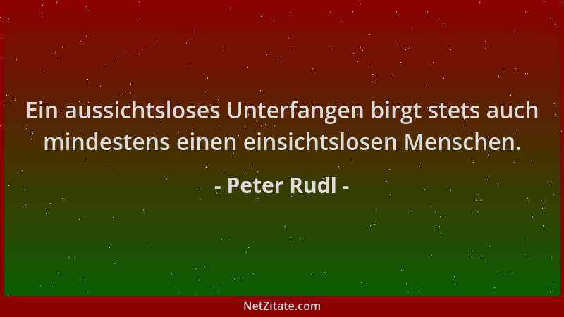 Peter Rudl - Ein aussichtsloses Unterfangen birgt stets auch mindestens einen einsichtslosen Menschen....