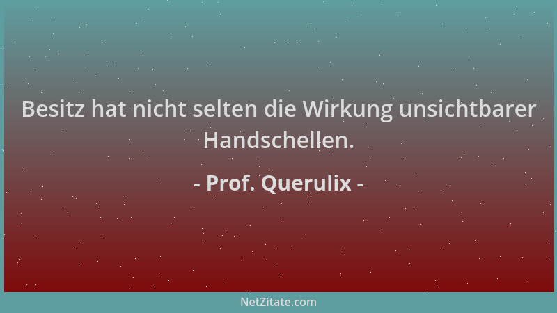 Prof. Querulix - Besitz hat nicht selten die Wirkung unsichtbarer Handschellen....