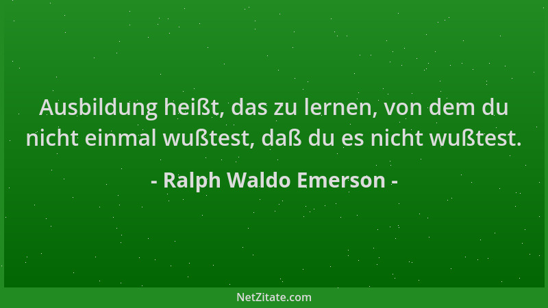Ralph Waldo Emerson - Ausbildung heißt, das zu lernen, von dem du nicht einmal wußtest, daß du es nicht wußtest....