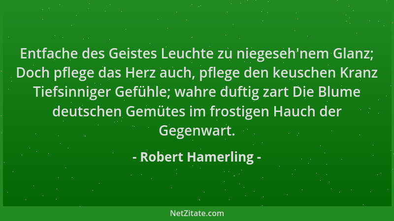 Robert Hamerling - Entfache des Geistes Leuchte zu niegeseh 'nem Glanz; Doch pflege das Herz auch, pflege den keuschen Kranz...